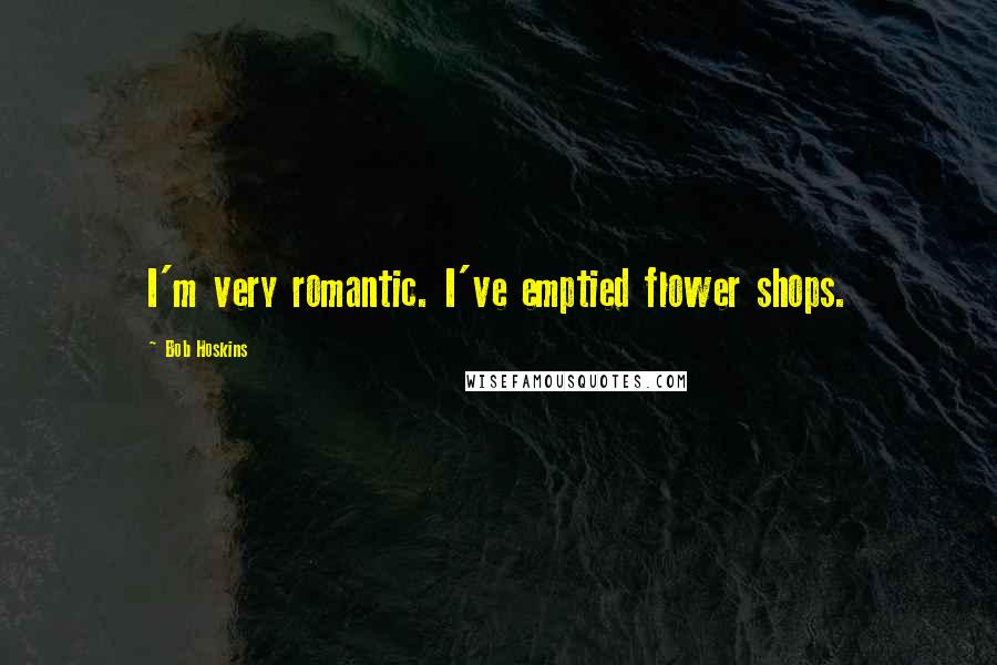 Bob Hoskins Quotes: I'm very romantic. I've emptied flower shops.