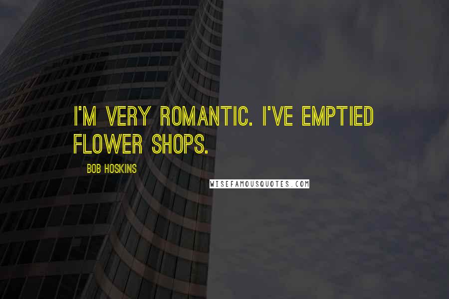Bob Hoskins Quotes: I'm very romantic. I've emptied flower shops.