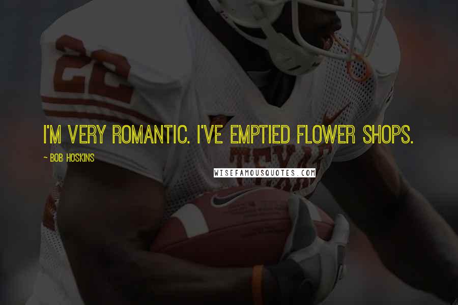 Bob Hoskins Quotes: I'm very romantic. I've emptied flower shops.