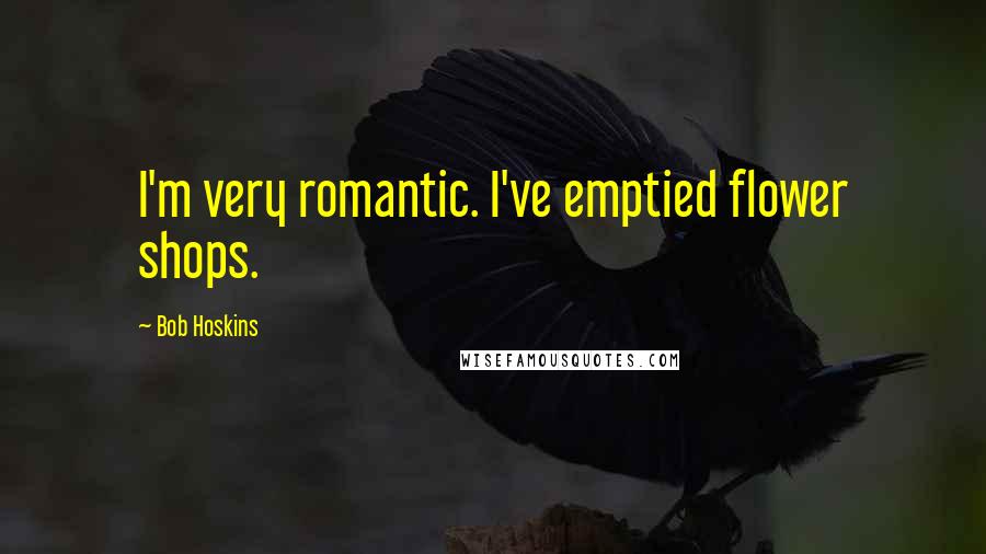 Bob Hoskins Quotes: I'm very romantic. I've emptied flower shops.