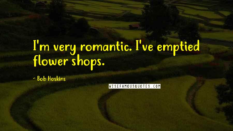 Bob Hoskins Quotes: I'm very romantic. I've emptied flower shops.