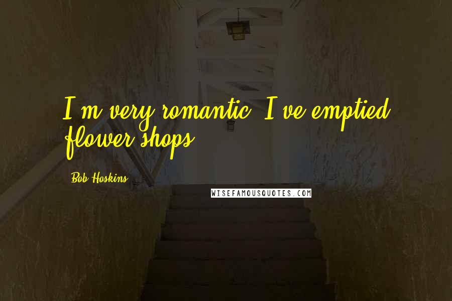 Bob Hoskins Quotes: I'm very romantic. I've emptied flower shops.
