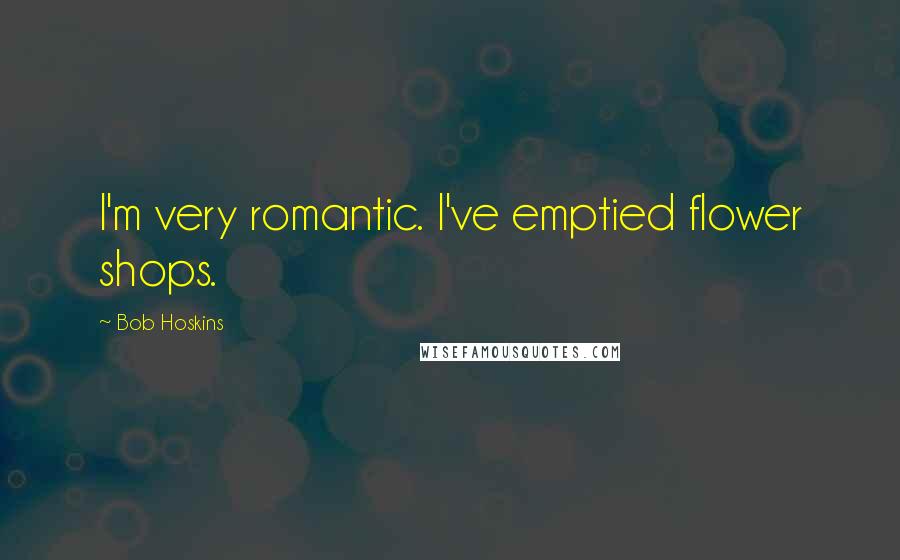 Bob Hoskins Quotes: I'm very romantic. I've emptied flower shops.