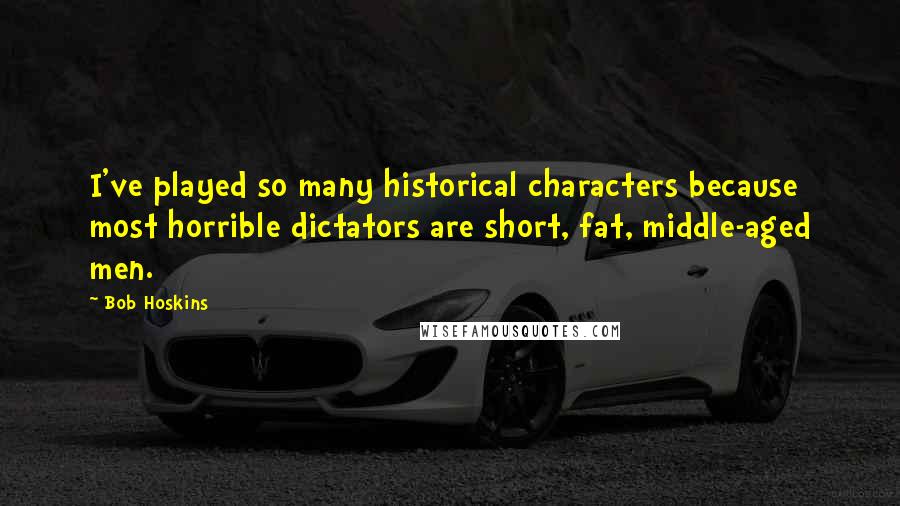 Bob Hoskins Quotes: I've played so many historical characters because most horrible dictators are short, fat, middle-aged men.