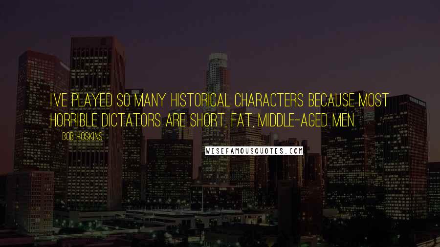 Bob Hoskins Quotes: I've played so many historical characters because most horrible dictators are short, fat, middle-aged men.