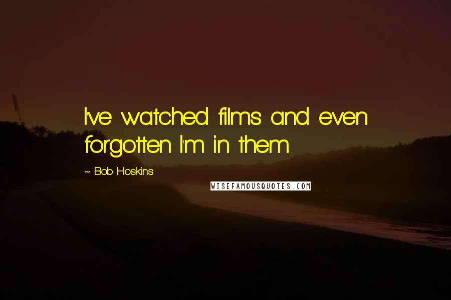 Bob Hoskins Quotes: I've watched films and even forgotten I'm in them.