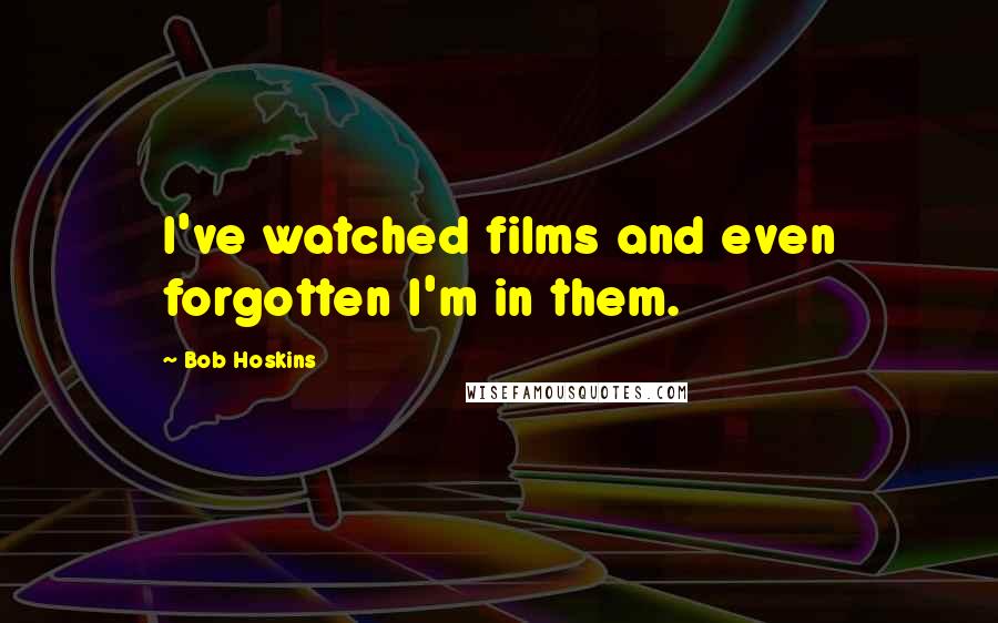 Bob Hoskins Quotes: I've watched films and even forgotten I'm in them.