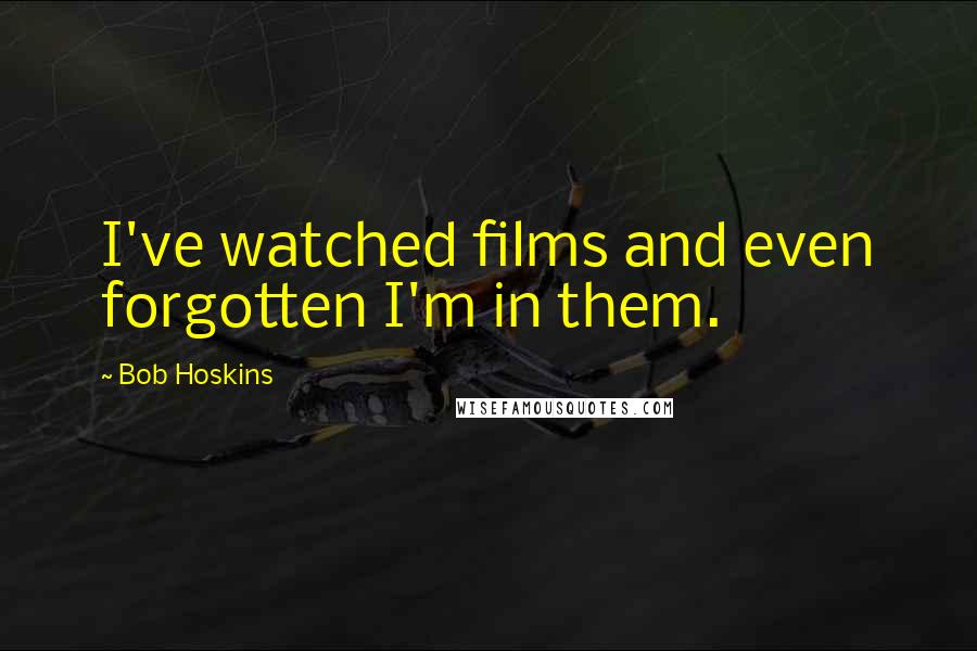 Bob Hoskins Quotes: I've watched films and even forgotten I'm in them.