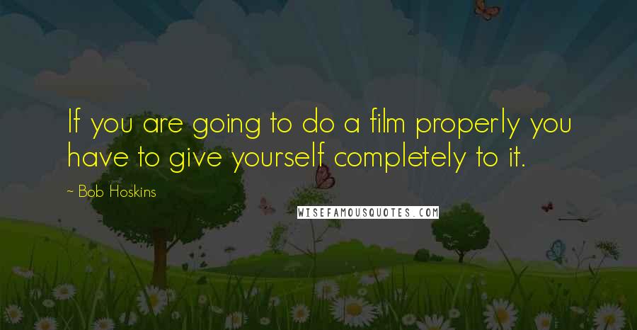 Bob Hoskins Quotes: If you are going to do a film properly you have to give yourself completely to it.