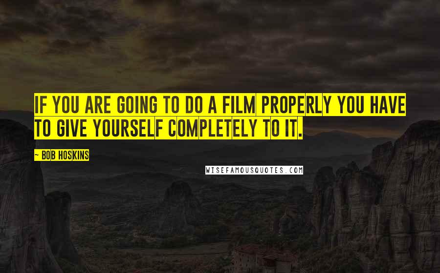 Bob Hoskins Quotes: If you are going to do a film properly you have to give yourself completely to it.