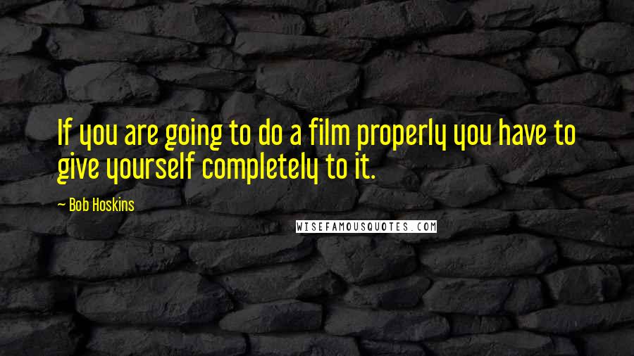 Bob Hoskins Quotes: If you are going to do a film properly you have to give yourself completely to it.