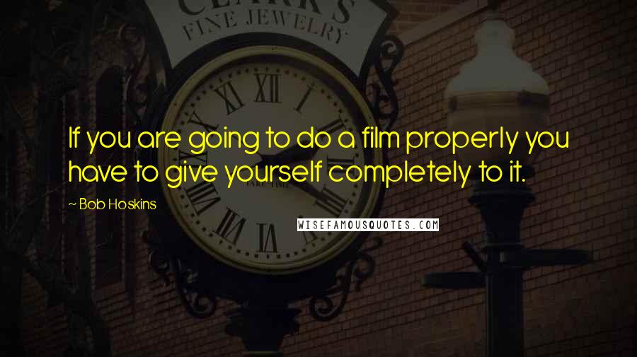 Bob Hoskins Quotes: If you are going to do a film properly you have to give yourself completely to it.