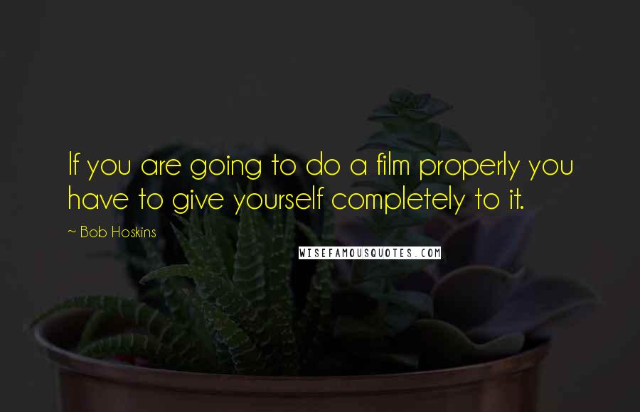 Bob Hoskins Quotes: If you are going to do a film properly you have to give yourself completely to it.
