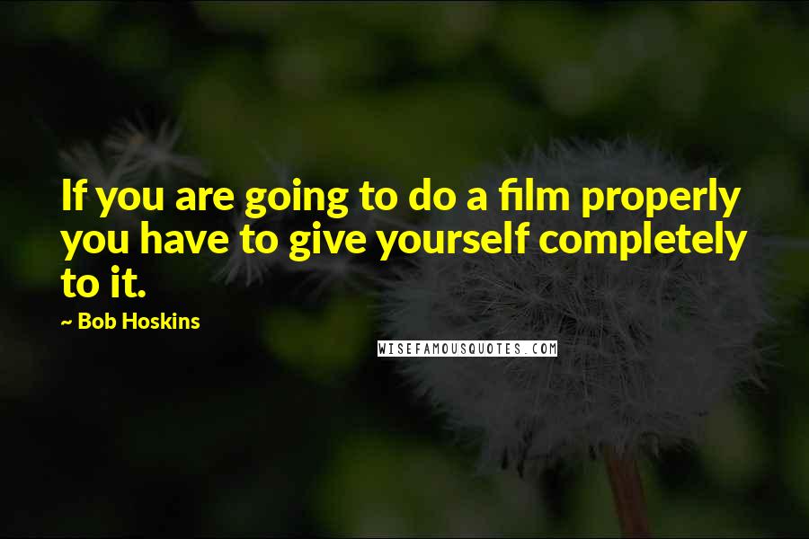 Bob Hoskins Quotes: If you are going to do a film properly you have to give yourself completely to it.
