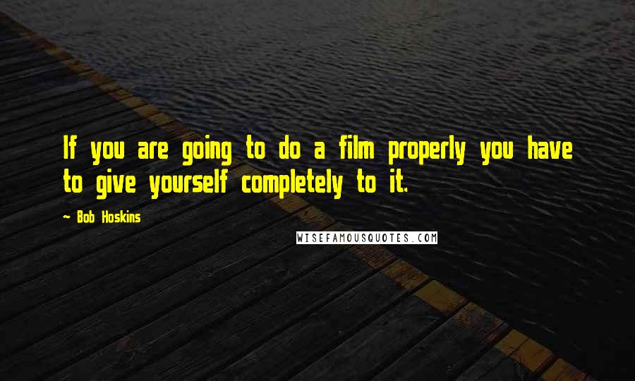 Bob Hoskins Quotes: If you are going to do a film properly you have to give yourself completely to it.