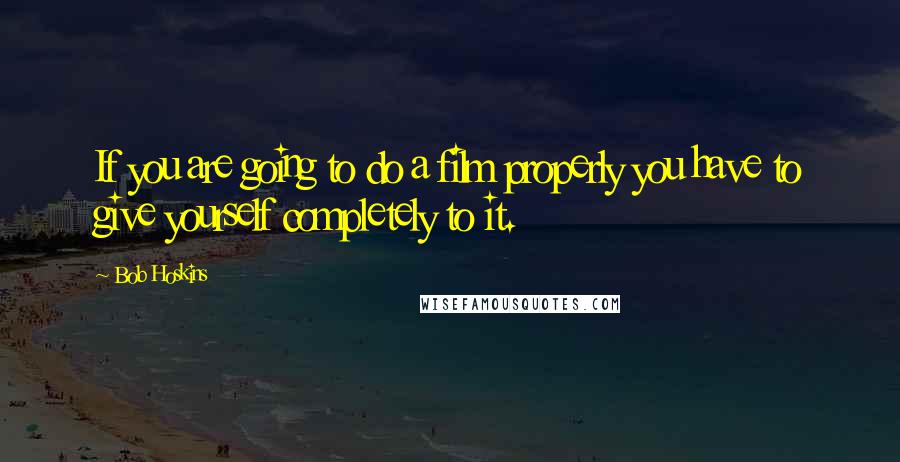 Bob Hoskins Quotes: If you are going to do a film properly you have to give yourself completely to it.