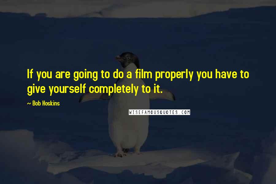 Bob Hoskins Quotes: If you are going to do a film properly you have to give yourself completely to it.