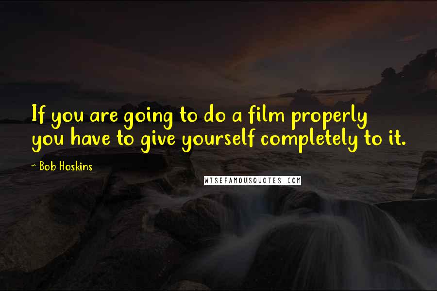 Bob Hoskins Quotes: If you are going to do a film properly you have to give yourself completely to it.