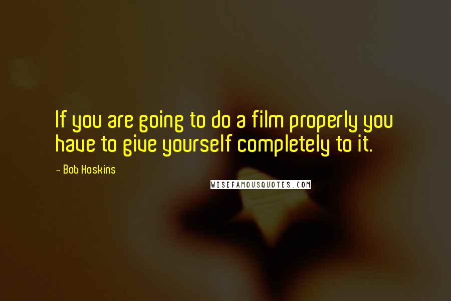 Bob Hoskins Quotes: If you are going to do a film properly you have to give yourself completely to it.
