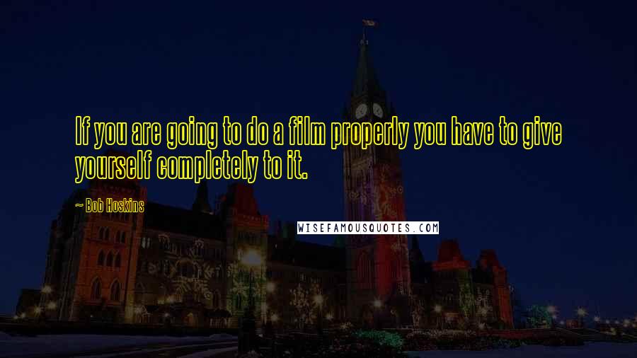 Bob Hoskins Quotes: If you are going to do a film properly you have to give yourself completely to it.