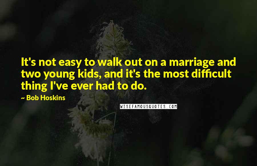 Bob Hoskins Quotes: It's not easy to walk out on a marriage and two young kids, and it's the most difficult thing I've ever had to do.