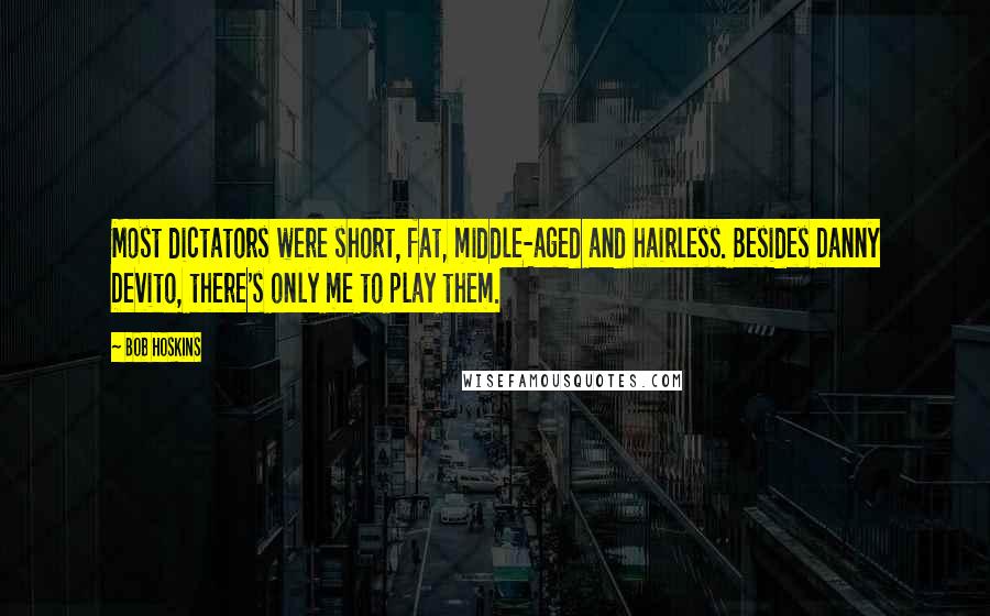 Bob Hoskins Quotes: Most dictators were short, fat, middle-aged and hairless. Besides Danny Devito, there's only me to play them.