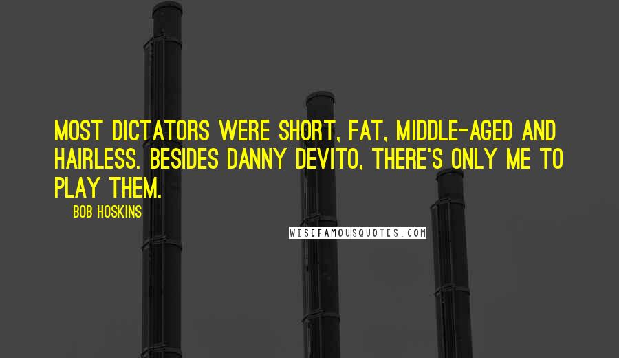Bob Hoskins Quotes: Most dictators were short, fat, middle-aged and hairless. Besides Danny Devito, there's only me to play them.
