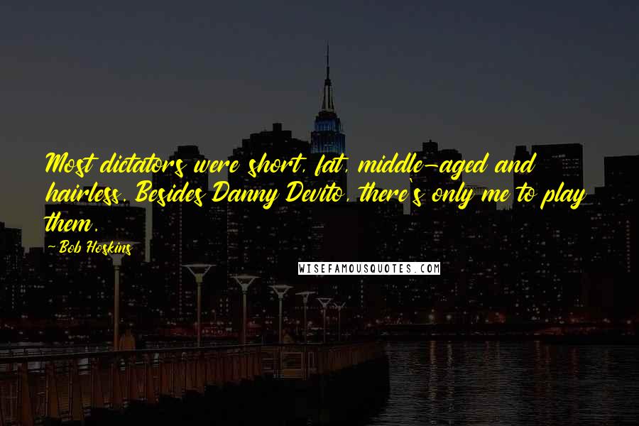 Bob Hoskins Quotes: Most dictators were short, fat, middle-aged and hairless. Besides Danny Devito, there's only me to play them.