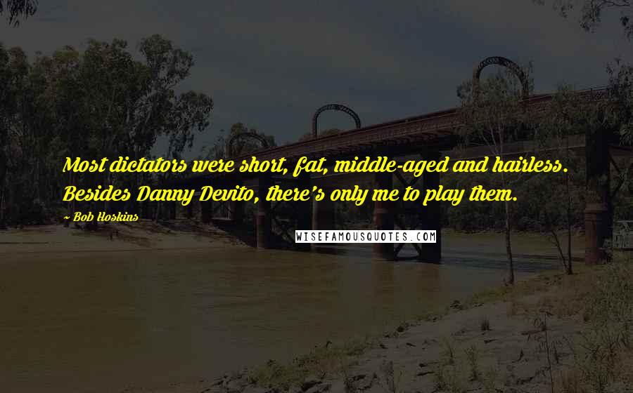 Bob Hoskins Quotes: Most dictators were short, fat, middle-aged and hairless. Besides Danny Devito, there's only me to play them.