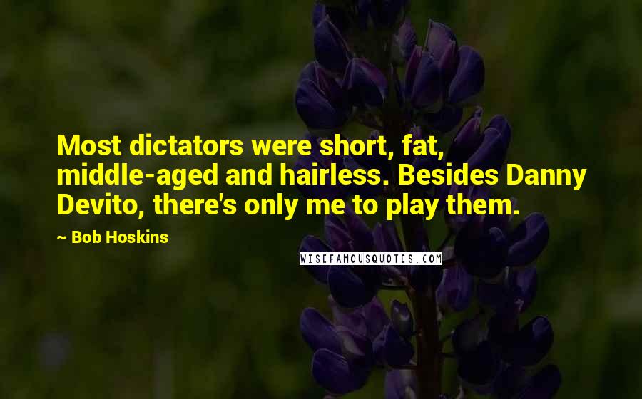 Bob Hoskins Quotes: Most dictators were short, fat, middle-aged and hairless. Besides Danny Devito, there's only me to play them.