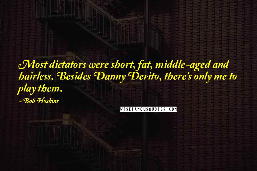 Bob Hoskins Quotes: Most dictators were short, fat, middle-aged and hairless. Besides Danny Devito, there's only me to play them.