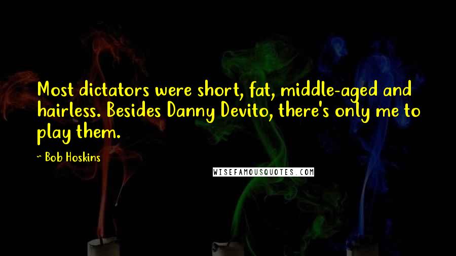 Bob Hoskins Quotes: Most dictators were short, fat, middle-aged and hairless. Besides Danny Devito, there's only me to play them.