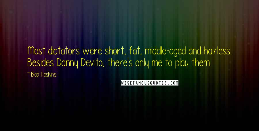 Bob Hoskins Quotes: Most dictators were short, fat, middle-aged and hairless. Besides Danny Devito, there's only me to play them.