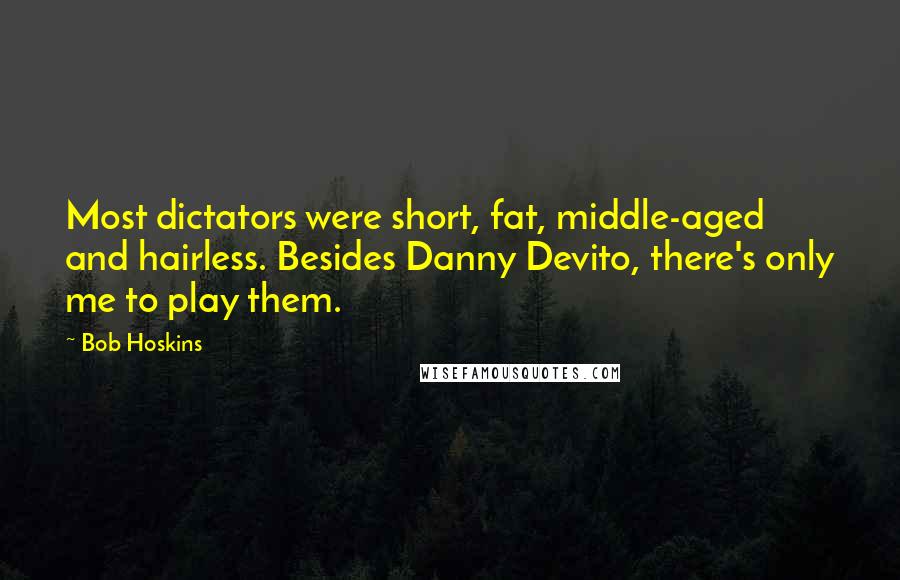 Bob Hoskins Quotes: Most dictators were short, fat, middle-aged and hairless. Besides Danny Devito, there's only me to play them.