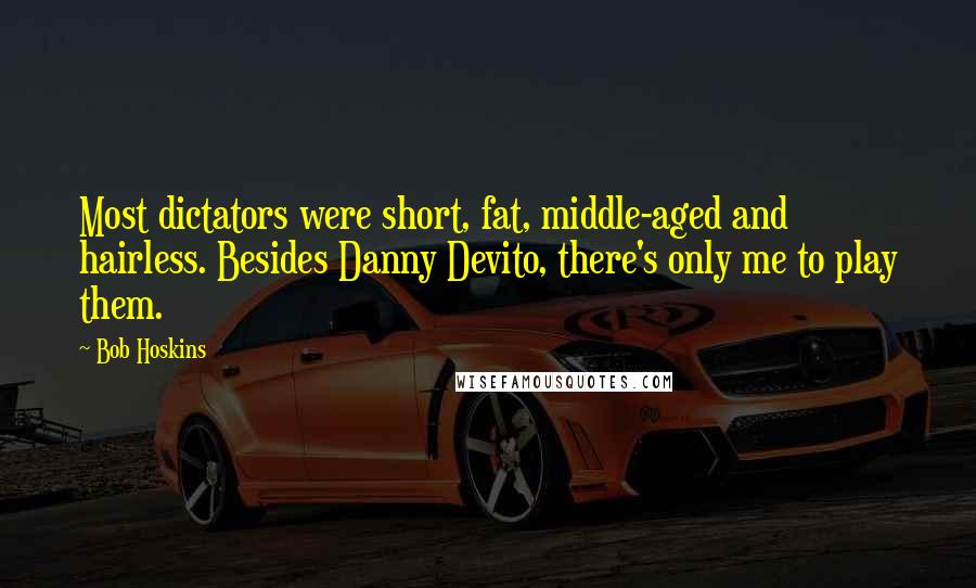 Bob Hoskins Quotes: Most dictators were short, fat, middle-aged and hairless. Besides Danny Devito, there's only me to play them.