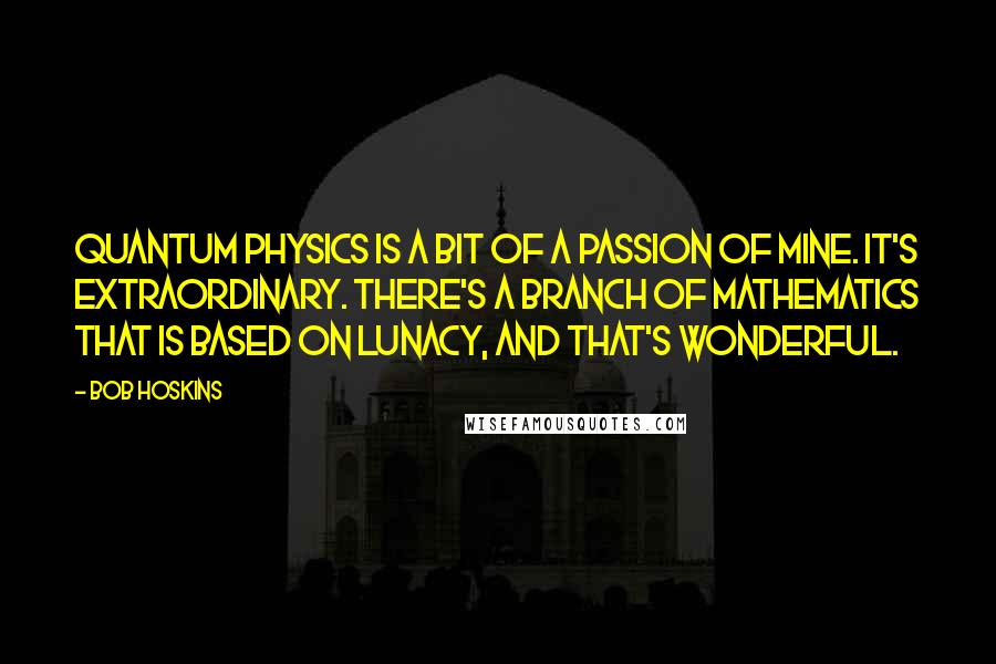 Bob Hoskins Quotes: Quantum physics is a bit of a passion of mine. It's extraordinary. There's a branch of mathematics that is based on lunacy, and that's wonderful.