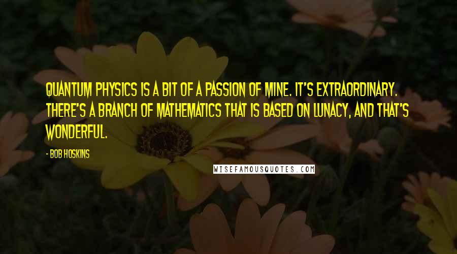 Bob Hoskins Quotes: Quantum physics is a bit of a passion of mine. It's extraordinary. There's a branch of mathematics that is based on lunacy, and that's wonderful.