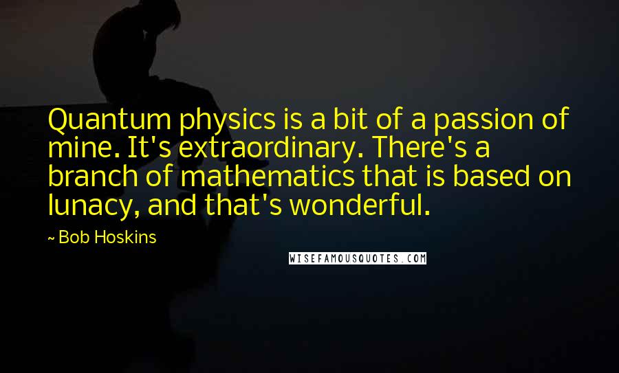 Bob Hoskins Quotes: Quantum physics is a bit of a passion of mine. It's extraordinary. There's a branch of mathematics that is based on lunacy, and that's wonderful.