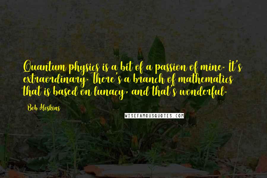 Bob Hoskins Quotes: Quantum physics is a bit of a passion of mine. It's extraordinary. There's a branch of mathematics that is based on lunacy, and that's wonderful.