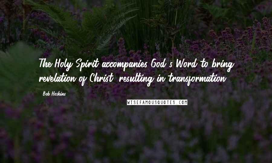 Bob Hoskins Quotes: The Holy Spirit accompanies God's Word to bring revelation of Christ, resulting in transformation.