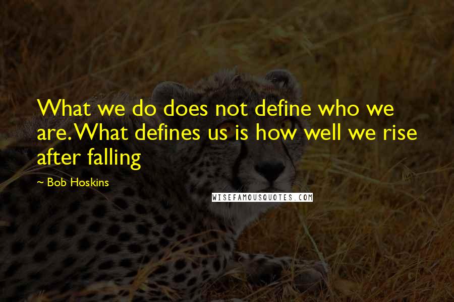 Bob Hoskins Quotes: What we do does not define who we are. What defines us is how well we rise after falling
