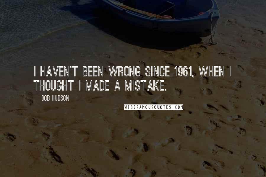 Bob Hudson Quotes: I haven't been wrong since 1961, when I thought I made a mistake.