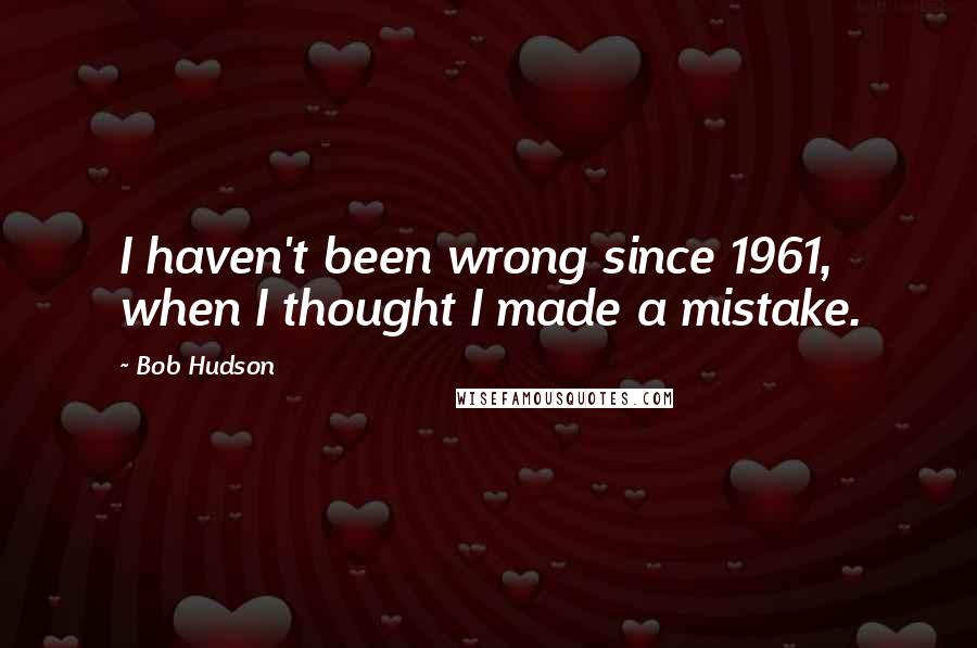 Bob Hudson Quotes: I haven't been wrong since 1961, when I thought I made a mistake.