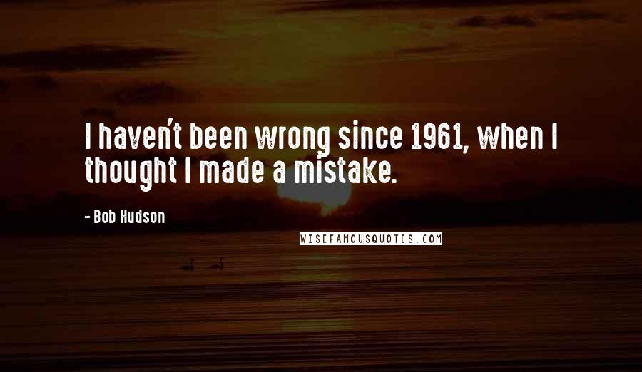 Bob Hudson Quotes: I haven't been wrong since 1961, when I thought I made a mistake.