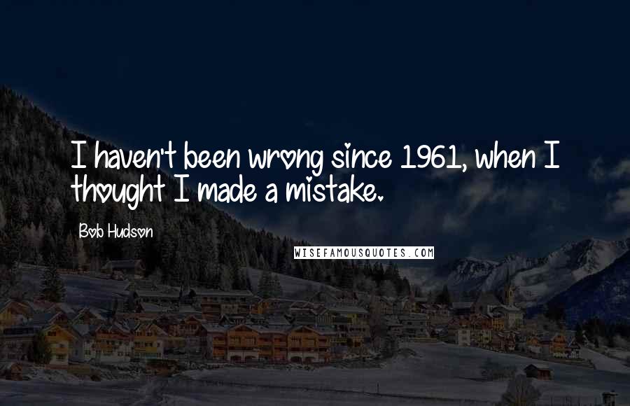 Bob Hudson Quotes: I haven't been wrong since 1961, when I thought I made a mistake.