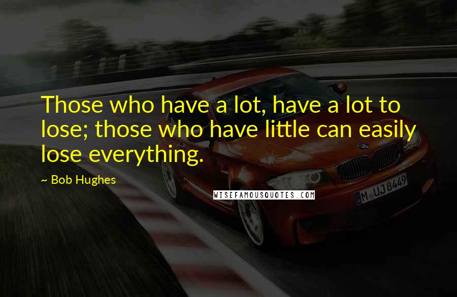 Bob Hughes Quotes: Those who have a lot, have a lot to lose; those who have little can easily lose everything.