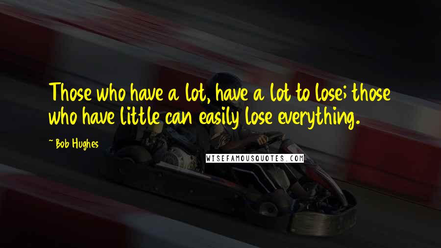 Bob Hughes Quotes: Those who have a lot, have a lot to lose; those who have little can easily lose everything.