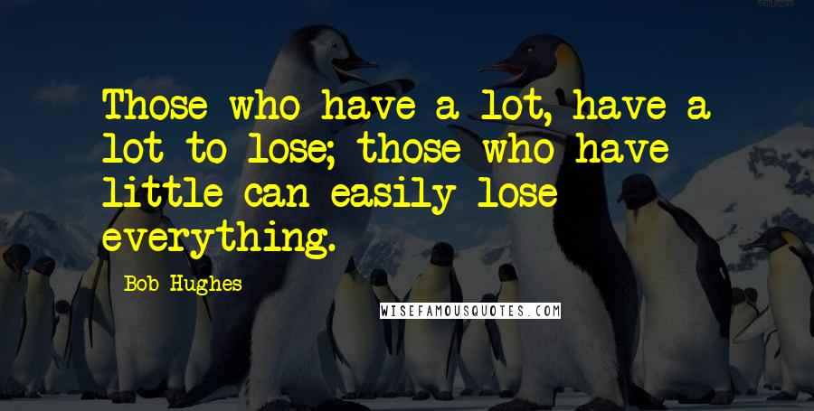 Bob Hughes Quotes: Those who have a lot, have a lot to lose; those who have little can easily lose everything.