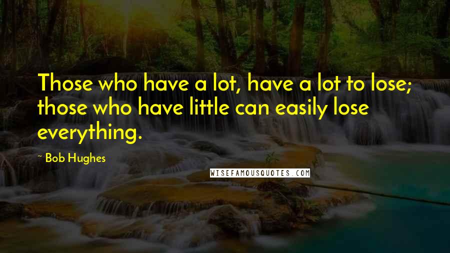 Bob Hughes Quotes: Those who have a lot, have a lot to lose; those who have little can easily lose everything.