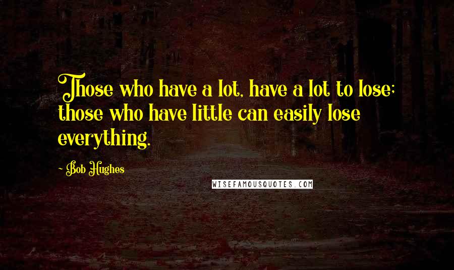 Bob Hughes Quotes: Those who have a lot, have a lot to lose; those who have little can easily lose everything.